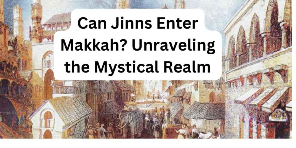Can Jinns Enter Makkah Unraveling the Mystical Realm